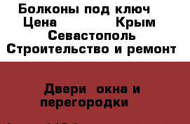 Болконы под ключ. › Цена ­ 10 000 - Крым, Севастополь Строительство и ремонт » Двери, окна и перегородки   